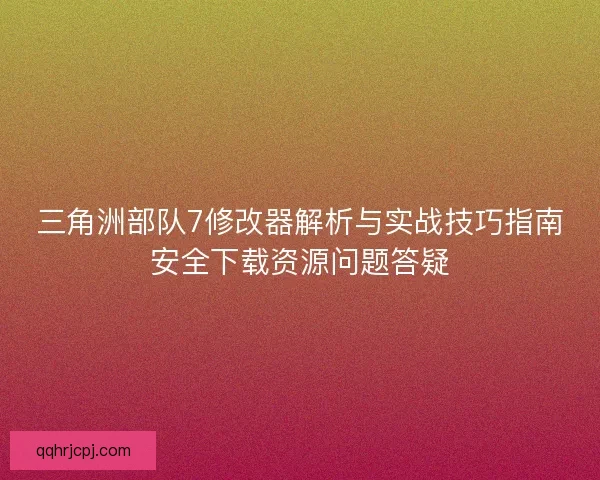 三角洲部队7修改器解析与实战技巧指南安全下载资源问题答疑