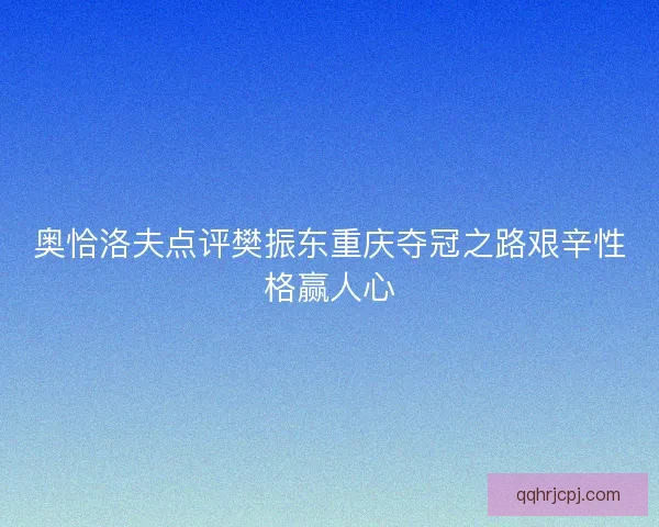 奥恰洛夫点评樊振东重庆夺冠之路艰辛性格赢人心