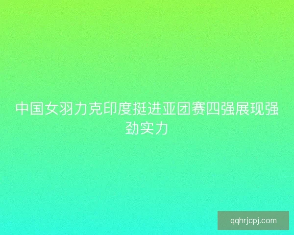 中国女羽力克印度挺进亚团赛四强展现强劲实力